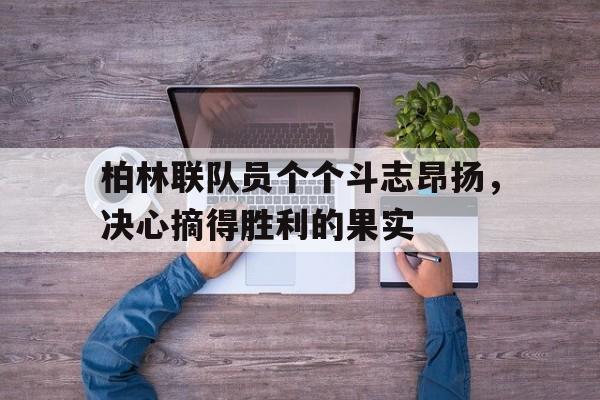柏林联队员个个斗志昂扬,决心摘得胜利的果实是什么 柏林联队员个个斗志昂扬,决心摘得胜利的果实是什么