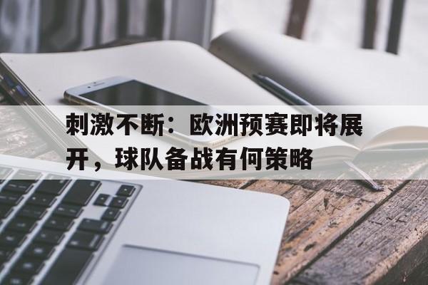 APP官方下载-包含刺激不断：欧洲预赛即将展开，球队备战有何策略的词条