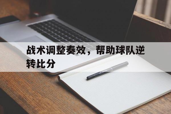 战术调整奏效,帮助球队逆转比分的是