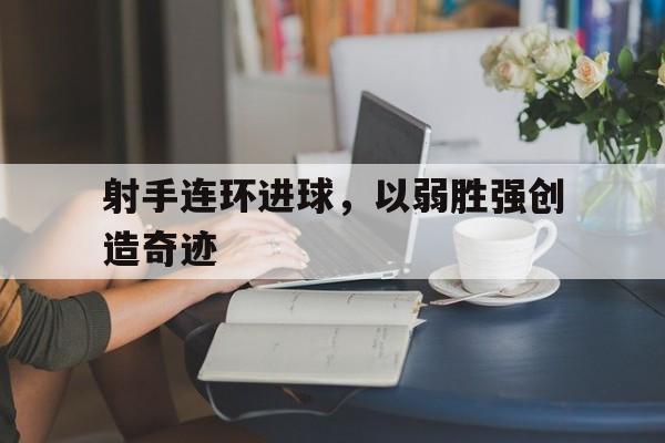 C7娱乐中国-射手连环进球，以弱胜强创造奇迹