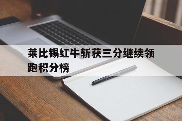 APP官方下载-关于莱比锡红牛斩获三分继续领跑积分榜的信息