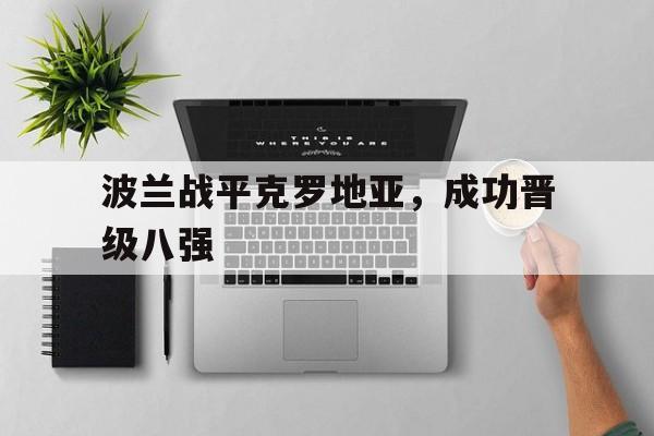 APP官方下载-波兰战平克罗地亚,成功晋级八强是谁